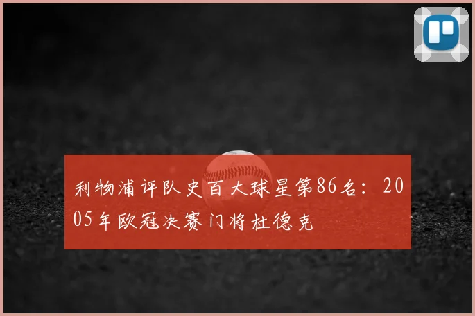 利物浦评队史百大球星第86名：2005年欧冠决赛门将杜德克