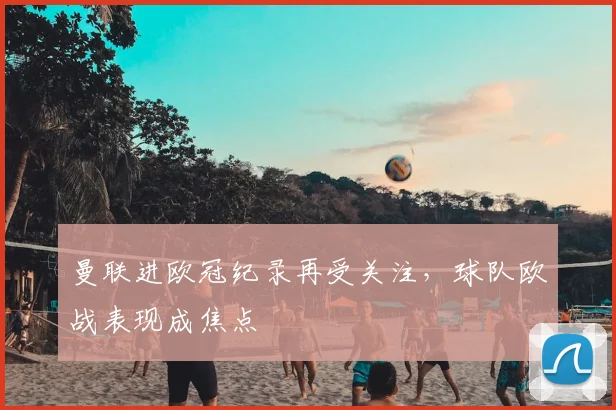 曼联进欧冠纪录再受关注，球队欧战表现成焦点