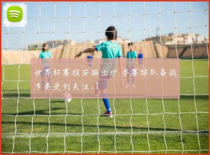 世界杯赛程安排出炉 参赛球队备战节奏受到关注_1