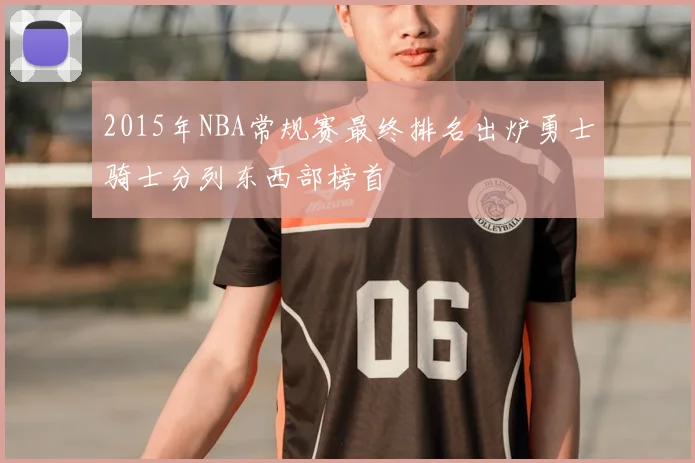 2015年NBA常规赛最终排名出炉勇士骑士分列东西部榜首