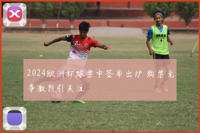 2024欧洲杯球票中签率出炉 购票竞争激烈引关注