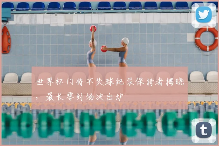世界杯门将不失球纪录保持者揭晓,最长零封场次出炉