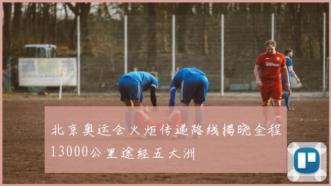 北京奥运会火炬传递路线揭晓全程13000公里途经五大洲