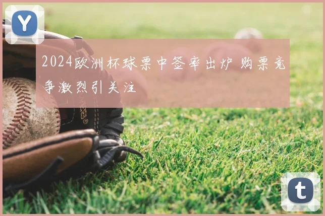 2024欧洲杯球票中签率出炉 购票竞争激烈引关注