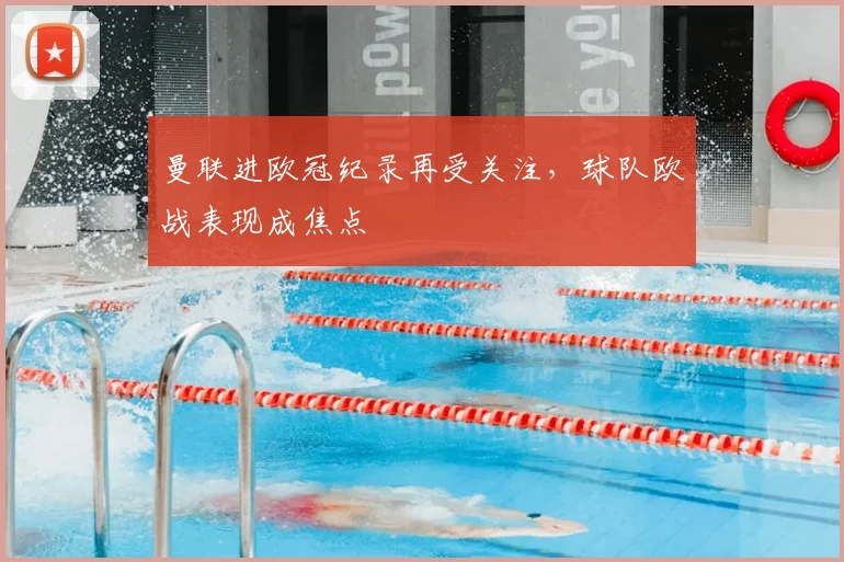 曼联进欧冠纪录再受关注,球队欧战表现成焦点