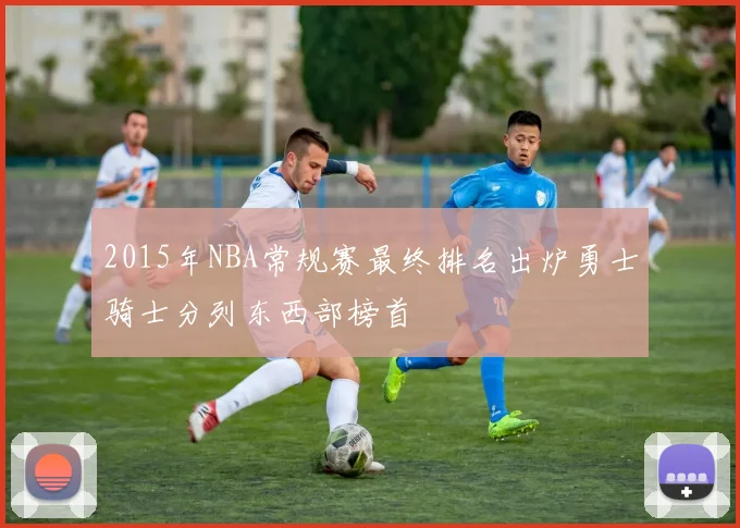 2015年NBA常规赛最终排名出炉勇士骑士分列东西部榜首