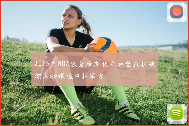 2015年NBA选秀唐斯状元加盟森林狼湖人榜眼选中拉塞尔