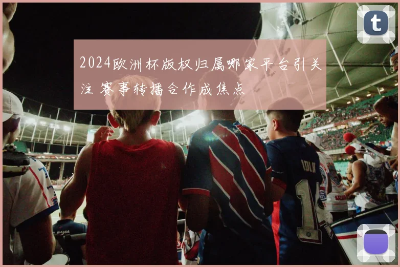 2024欧洲杯版权归属哪家平台引关注 赛事转播合作成焦点