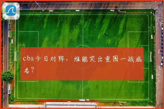 cba今日对阵，谁能突出重围一战成名？