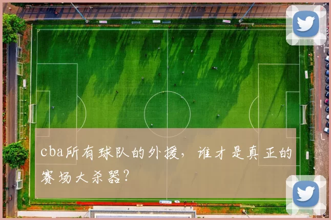 cba所有球队的外援，谁才是真正的赛场大杀器？