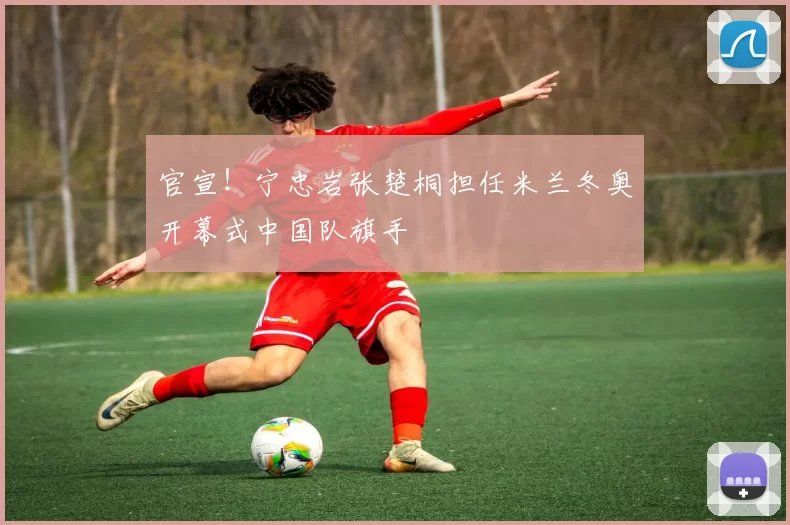 官宣！宁忠岩张楚桐担任米兰冬奥开幕式中国队旗手