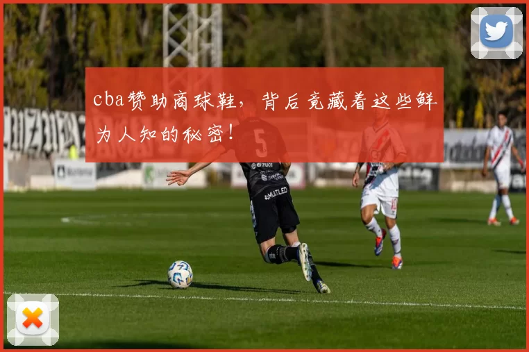 cba赞助商球鞋，背后竟藏着这些鲜为人知的秘密！