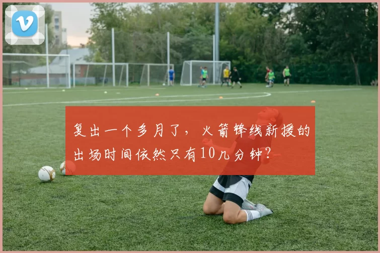 复出一个多月了，火箭锋线新援的出场时间依然只有10几分钟？