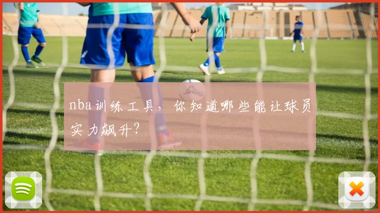 nba训练工具，你知道哪些能让球员实力飙升？
