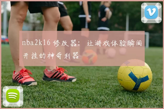 nba2k16 修改器：让游戏体验瞬间开挂的神奇利器
