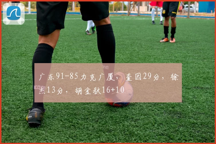 广东91-85力克广厦，奎因29分，徐杰13分，胡金秋16+10