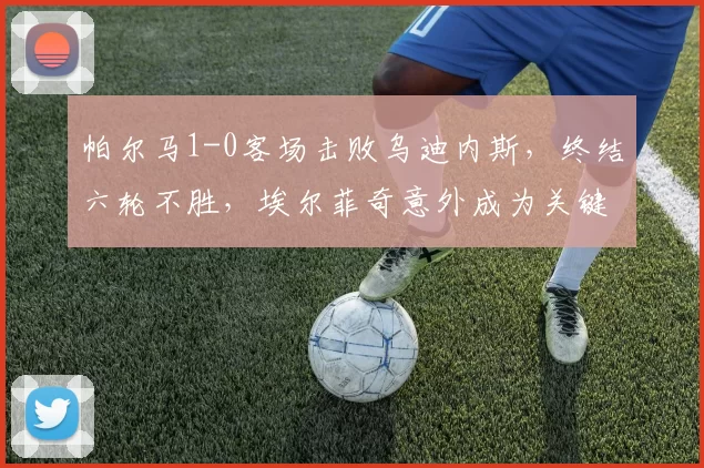 帕尔马1-0客场击败乌迪内斯，终结六轮不胜，埃尔菲奇意外成为关键奇兵_比赛_头球_意甲