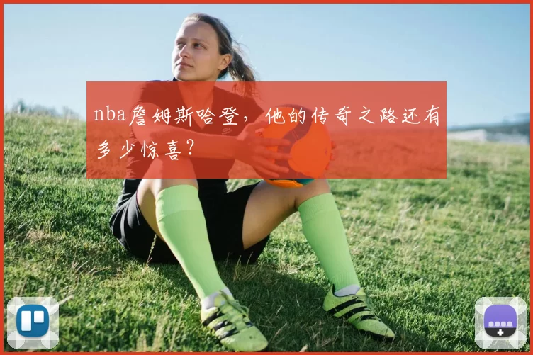 nba詹姆斯哈登，他的传奇之路还有多少惊喜？