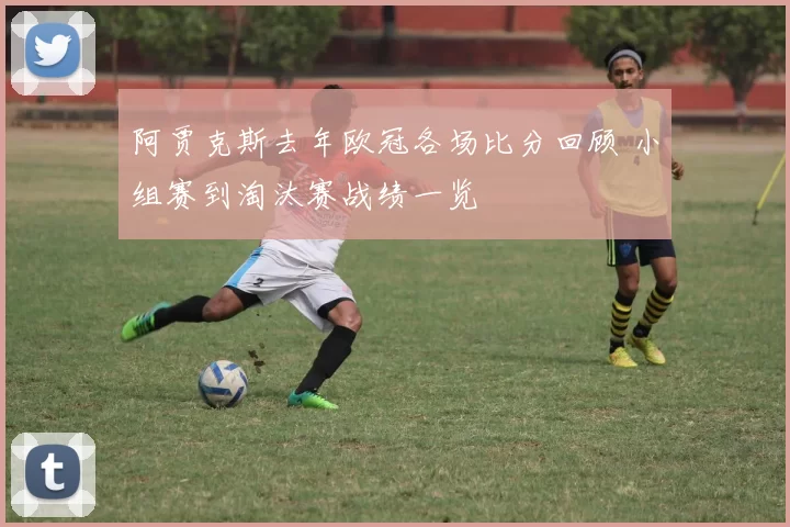 阿贾克斯去年欧冠各场比分回顾 小组赛到淘汰赛战绩一览