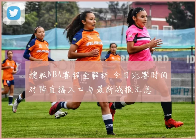 搜狐NBA赛程全解析 今日比赛时间对阵直播入口与最新战报汇总