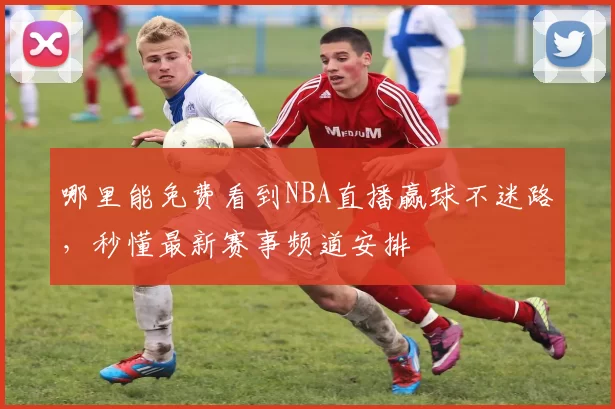 哪里能免费看到NBA直播赢球不迷路，秒懂最新赛事频道安排