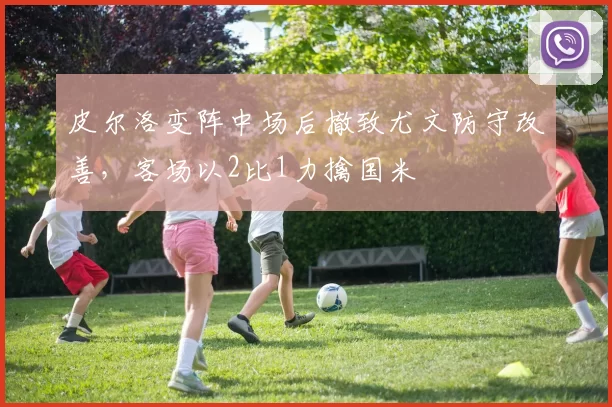 皮尔洛变阵中场后撤致尤文防守改善,客场以2比1力擒国米