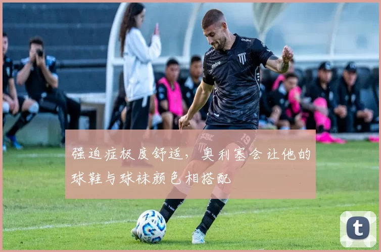 强迫症极度舒适，奥利塞会让他的球鞋与球袜颜色相搭配