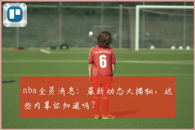 nba全员消息：最新动态大揭秘，这些内幕你知道吗？