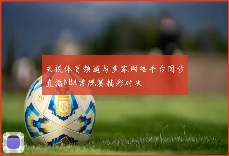 央视体育频道与多家网络平台同步直播NBA常规赛精彩对决