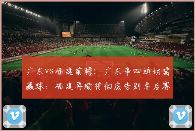 广东vs福建前瞻：广东争四迫切需赢球，福建再输将彻底告别季后赛