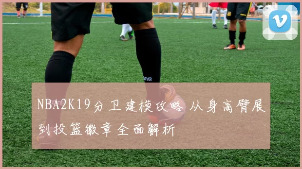 NBA2K19分卫建模攻略 从身高臂展到投篮徽章全面解析