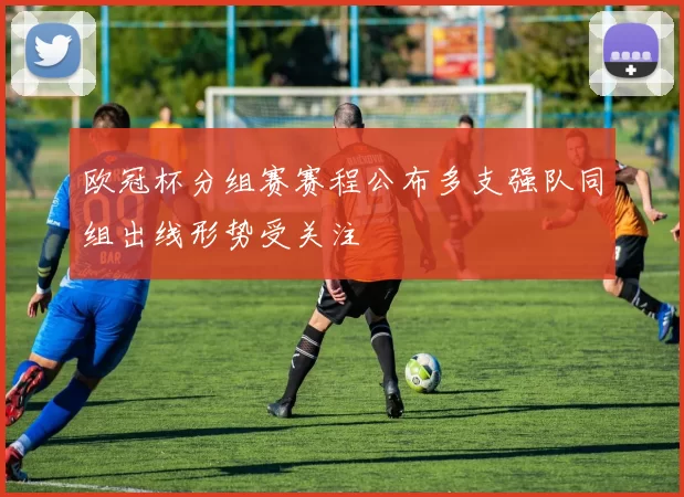 欧冠杯分组赛赛程公布多支强队同组出线形势受关注