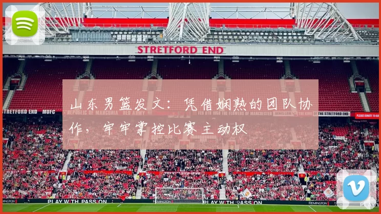 山东男篮发文:凭借娴熟的团队协作,牢牢掌控比赛主动权