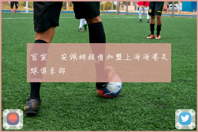 官宣 •安佩姆租借加盟上海海港足球俱乐部