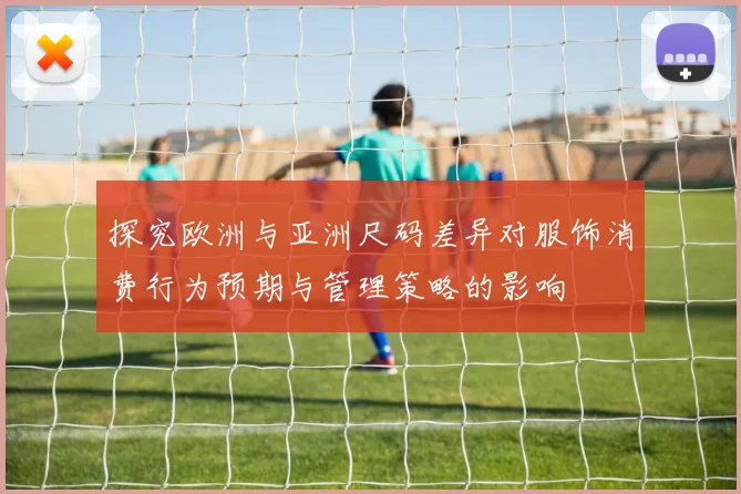 探究欧洲与亚洲尺码差异对服饰消费行为预期与管理策略的影响