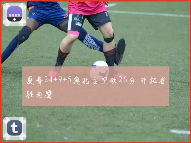 夏普24+9+5奥孔古空砍26分 开拓者胜老鹰