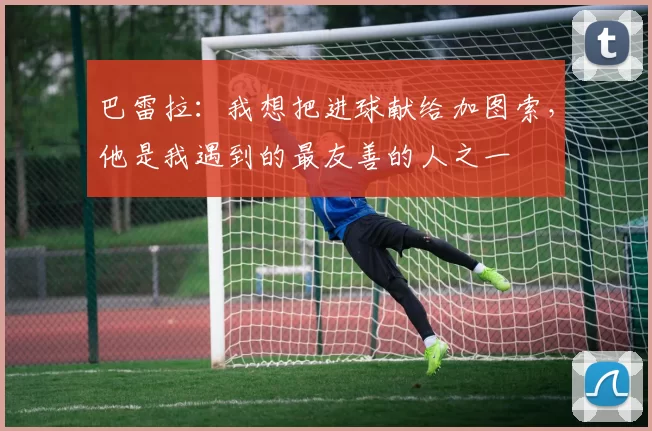 巴雷拉：我想把进球献给加图索，他是我遇到的最友善的人之一