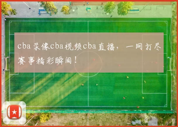 cba录像cba视频cba直播，一网打尽赛事精彩瞬间！