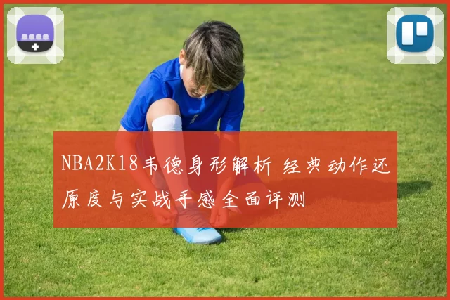 NBA2K18韦德身形解析 经典动作还原度与实战手感全面评测