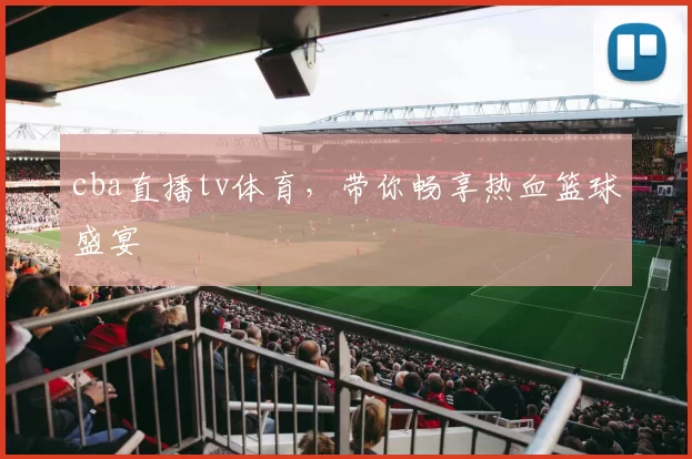 cba直播tv体育，带你畅享热血篮球盛宴