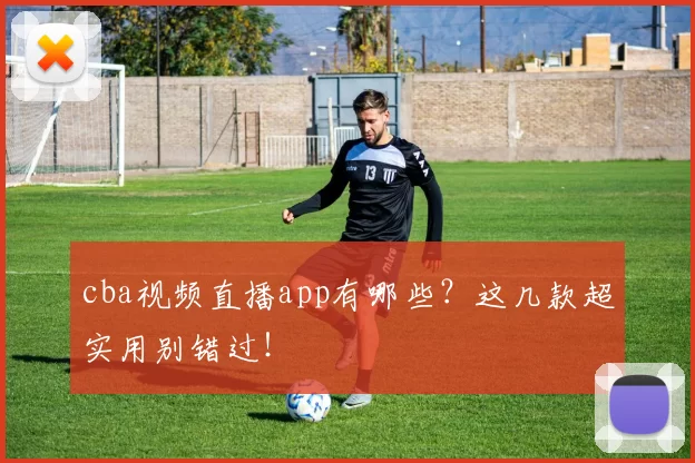 cba视频直播app有哪些？这几款超实用别错过！