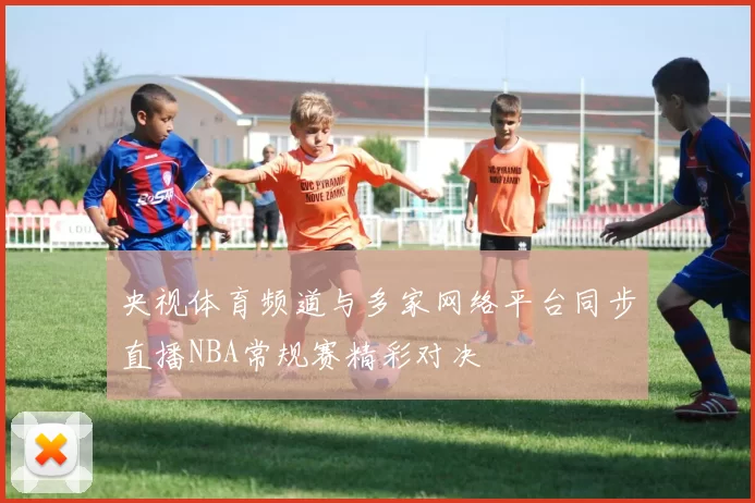 央视体育频道与多家网络平台同步直播NBA常规赛精彩对决