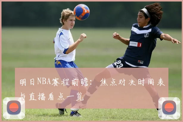 明日NBA赛程前瞻：焦点对决时间表与直播看点一览