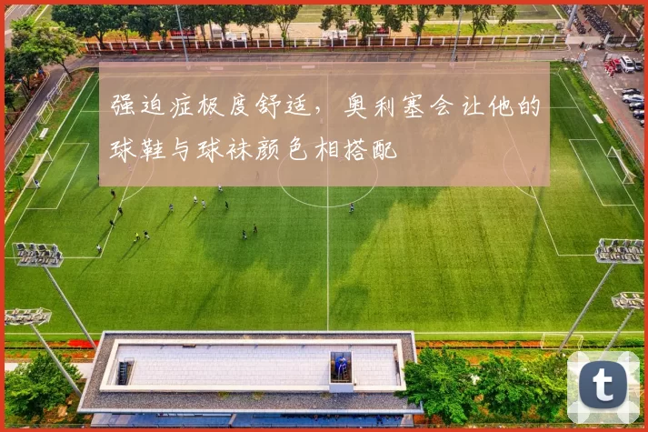 强迫症极度舒适，奥利塞会让他的球鞋与球袜颜色相搭配