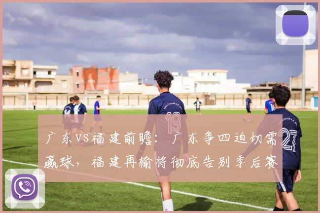 广东vs福建前瞻：广东争四迫切需赢球，福建再输将彻底告别季后赛