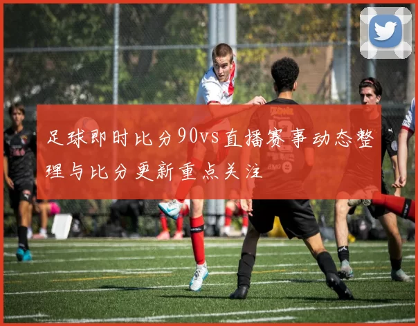 足球即时比分90vs直播赛事动态整理与比分更新重点关注