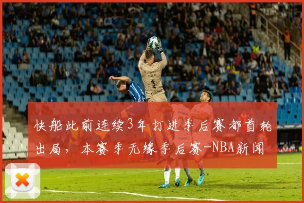 快船此前连续3年打进季后赛都首轮出局，本赛季无缘季后赛-NBA新闻