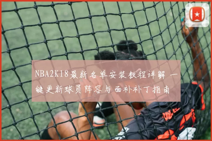 NBA2K18最新名单安装教程详解 一键更新球员阵容与面补补丁指南