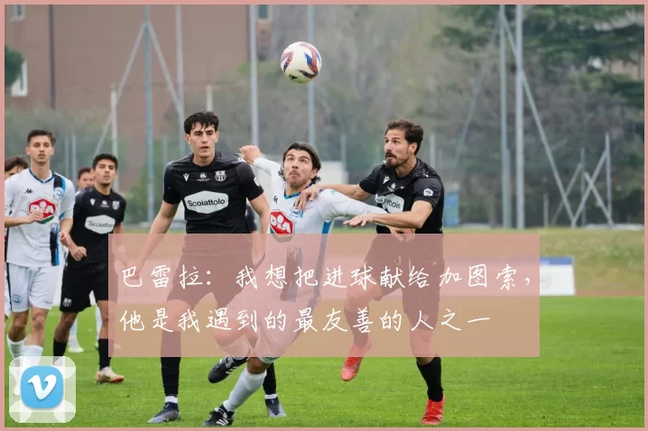 巴雷拉：我想把进球献给加图索，他是我遇到的最友善的人之一