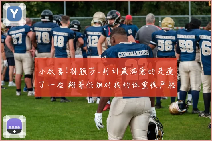 小欢喜!孙颖莎_封训最满意的是瘦了一些 翔哥任姐对我的体重很严格